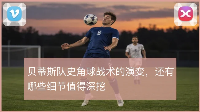 贝蒂斯队史角球战术的演变，还有哪些细节值得深挖