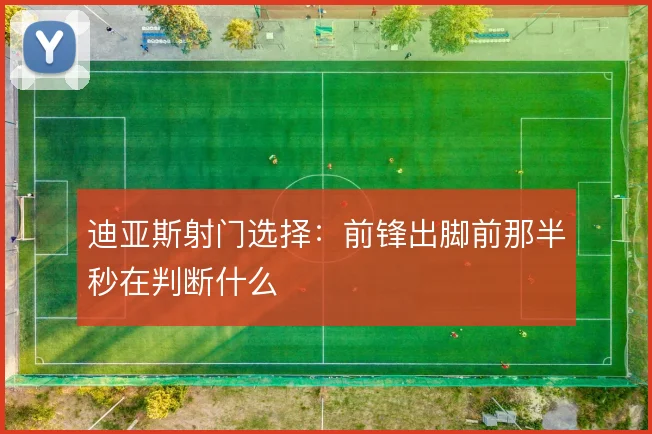 迪亚斯射门选择：前锋出脚前那半秒在判断什么