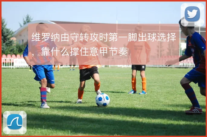 维罗纳由守转攻时第一脚出球选择，靠什么撑住意甲节奏