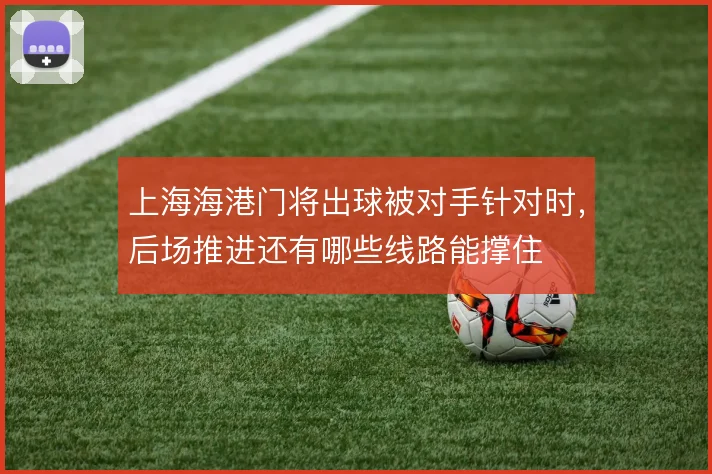 上海海港门将出球被对手针对时，后场推进还有哪些线路能撑住