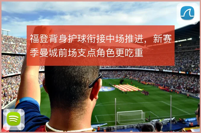 福登背身护球衔接中场推进，新赛季曼城前场支点角色更吃重