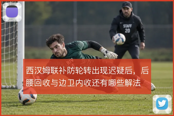 西汉姆联补防轮转出现迟疑后，后腰回收与边卫内收还有哪些解法