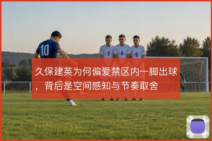 久保建英为何偏爱禁区内一脚出球，背后是空间感知与节奏取舍