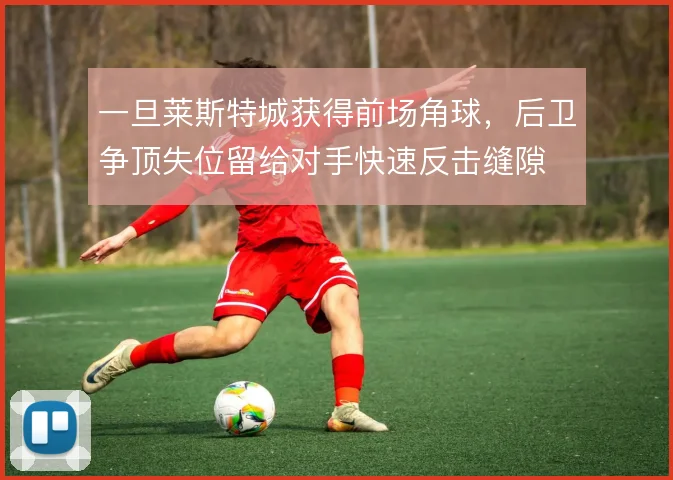 一旦莱斯特城获得前场角球，后卫争顶失位留给对手快速反击缝隙
