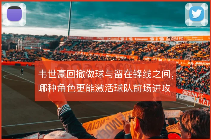 韦世豪回撤做球与留在锋线之间，哪种角色更能激活球队前场进攻