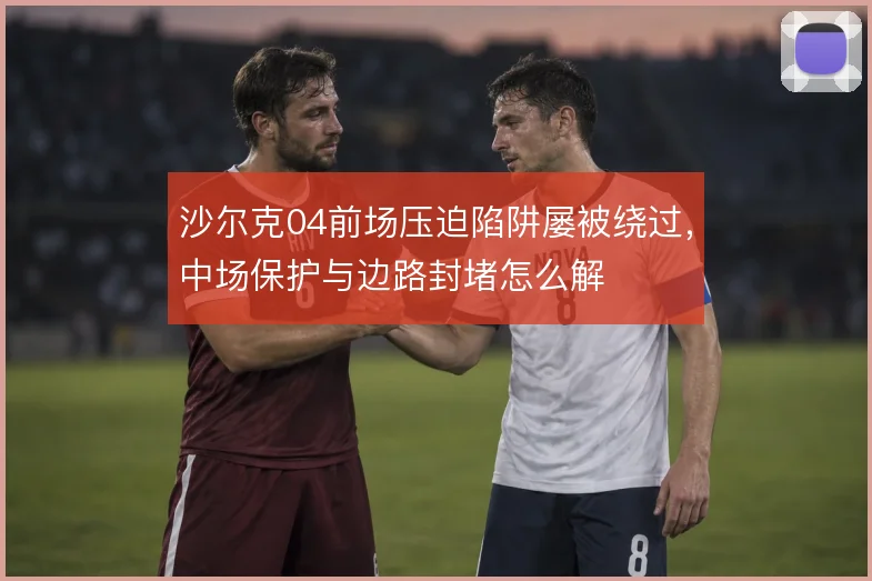 沙尔克04前场压迫陷阱屡被绕过，中场保护与边路封堵怎么解