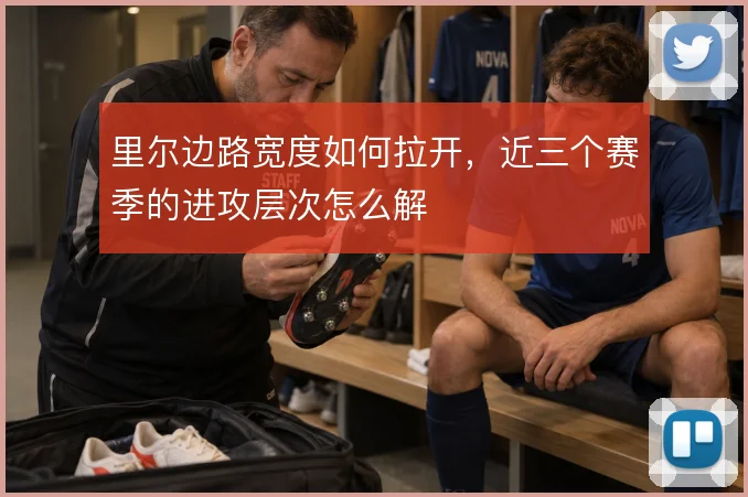 里尔边路宽度如何拉开，近三个赛季的进攻层次怎么解