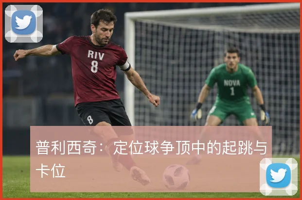 普利西奇：定位球争顶中的起跳与卡位