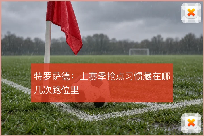 特罗萨德：上赛季抢点习惯藏在哪几次跑位里