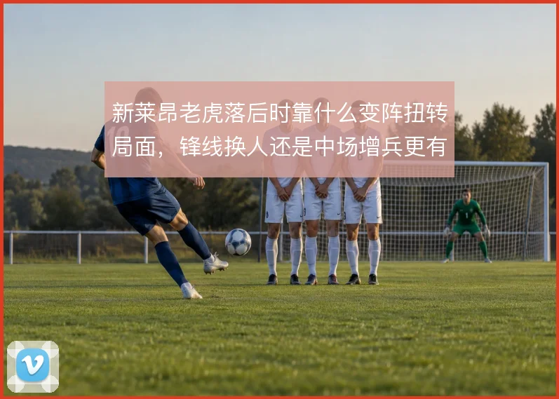 新莱昂老虎落后时靠什么变阵扭转局面，锋线换人还是中场增兵更有效