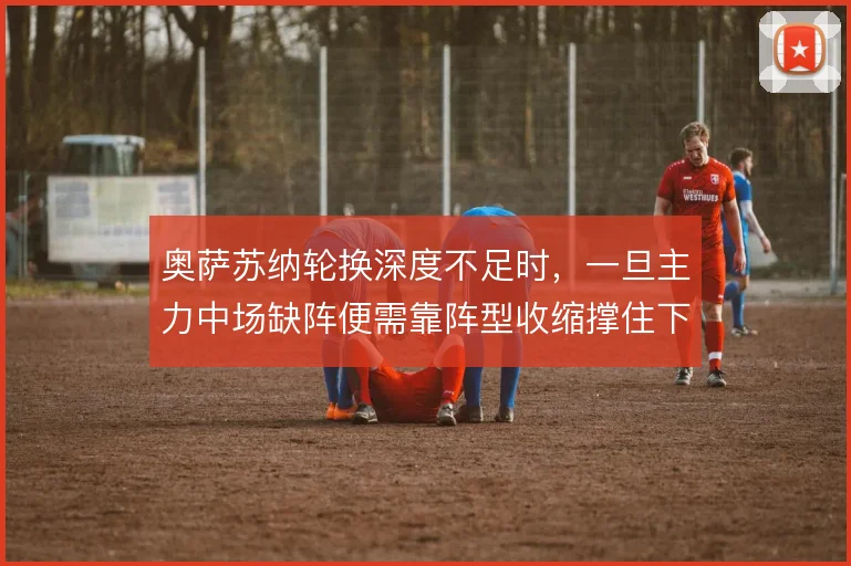 奥萨苏纳轮换深度不足时,一旦主力中场缺阵便需靠阵型收缩撑住下限