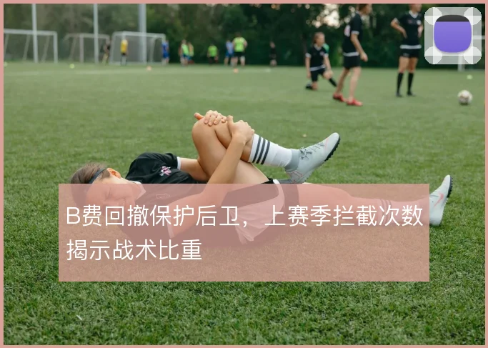 B费回撤保护后卫,上赛季拦截次数揭示战术比重