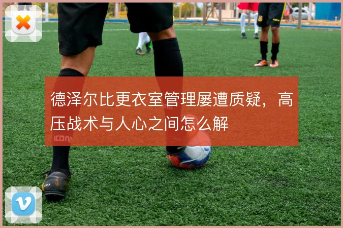 德泽尔比更衣室管理屡遭质疑，高压战术与人心之间怎么解