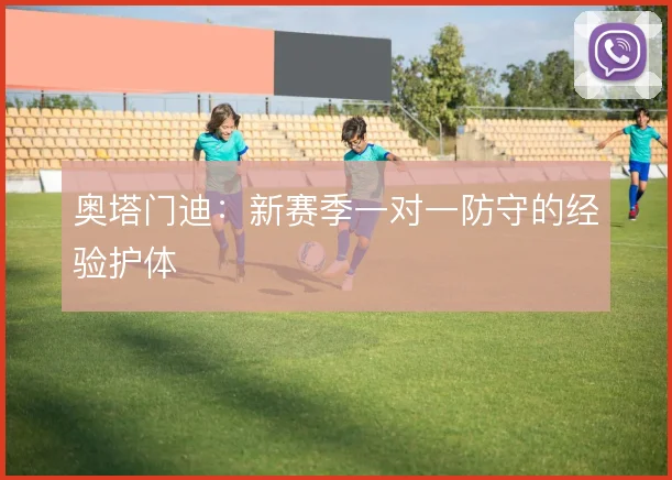 奥塔门迪：新赛季一对一防守的经验护体