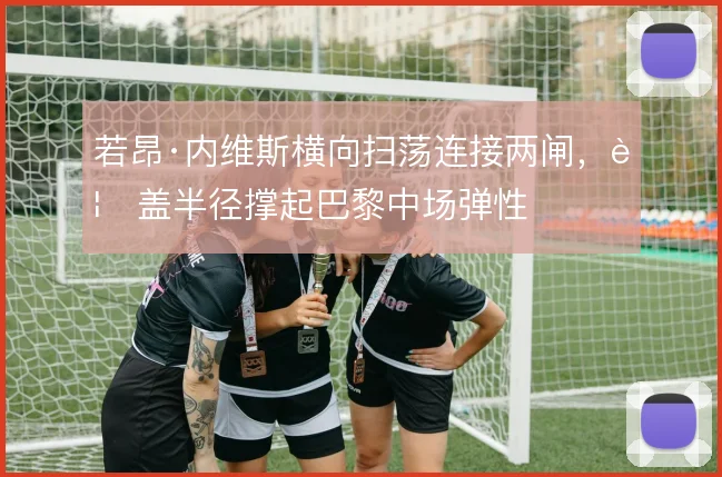 若昂·内维斯横向扫荡连接两闸，覆盖半径撑起巴黎中场弹性