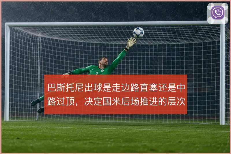 巴斯托尼出球是走边路直塞还是中路过顶,决定国米后场推进的层次