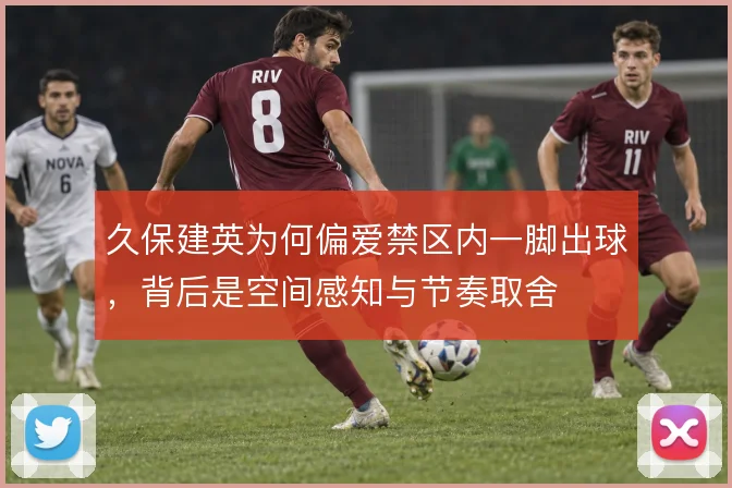 久保建英为何偏爱禁区内一脚出球，背后是空间感知与节奏取舍